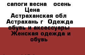 сапоги весна - осень › Цена ­ 800 - Астраханская обл., Астрахань г. Одежда, обувь и аксессуары » Женская одежда и обувь   